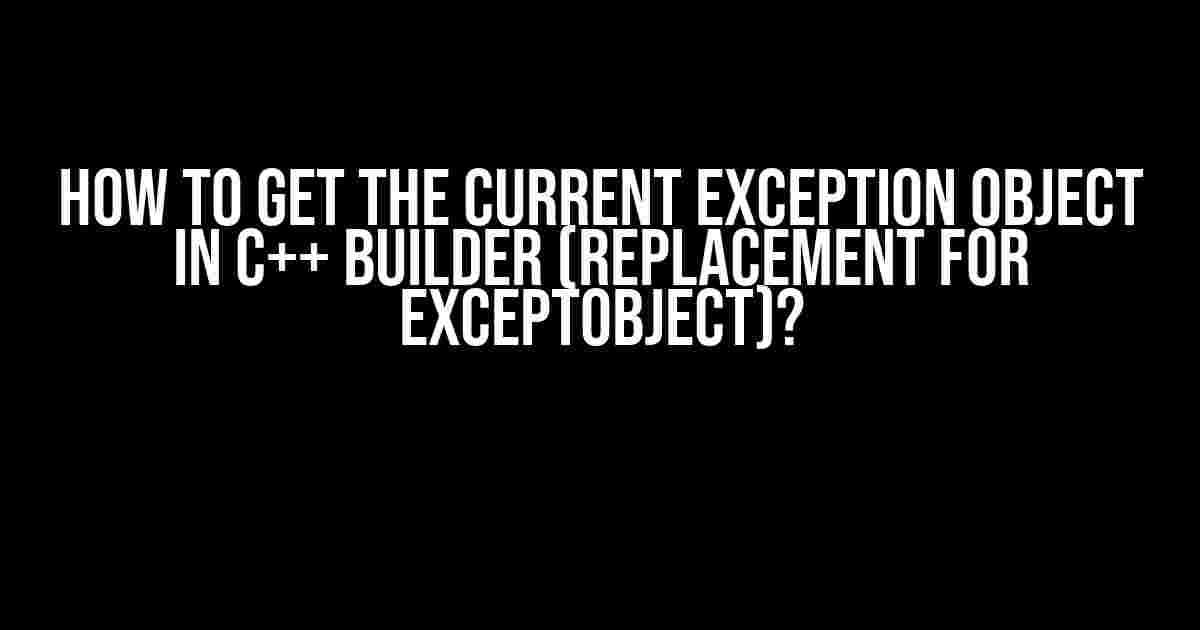 How to Get the Current Exception Object in C++ Builder (Replacement for ExceptObject)?