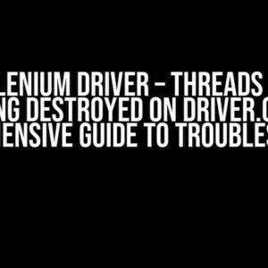 Java Selenium Driver – Threads are not Getting Destroyed on Driver.Quit: A Comprehensive Guide to Troubleshooting