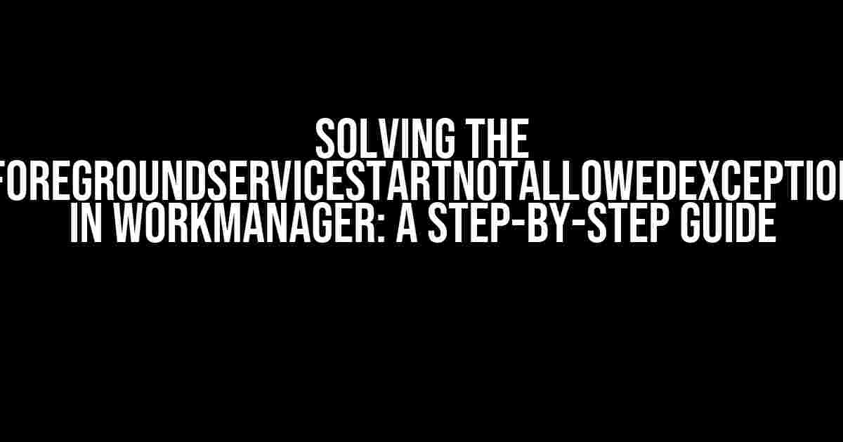 Solving the ForegroundServiceStartNotAllowedException in WorkManager: A Step-by-Step Guide