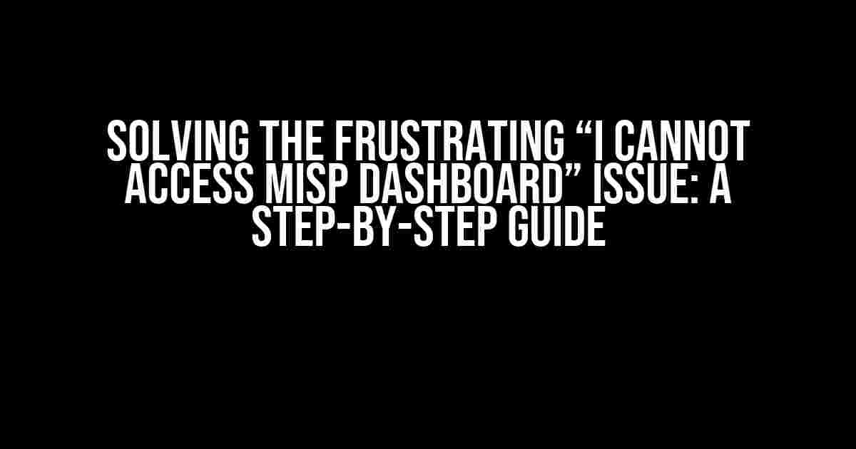 Solving the Frustrating “I Cannot Access MISP Dashboard” Issue: A Step-by-Step Guide