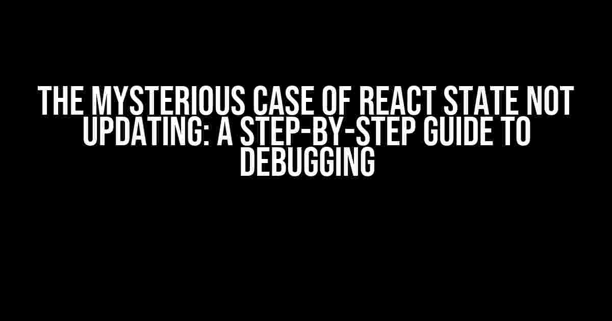 The Mysterious Case of React State Not Updating: A Step-by-Step Guide to Debugging