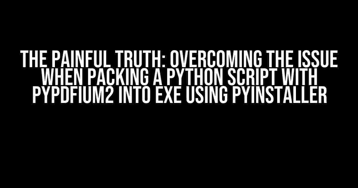 The Painful Truth: Overcoming the Issue when Packing a Python Script with PyPDFium2 into EXE using PyInstaller