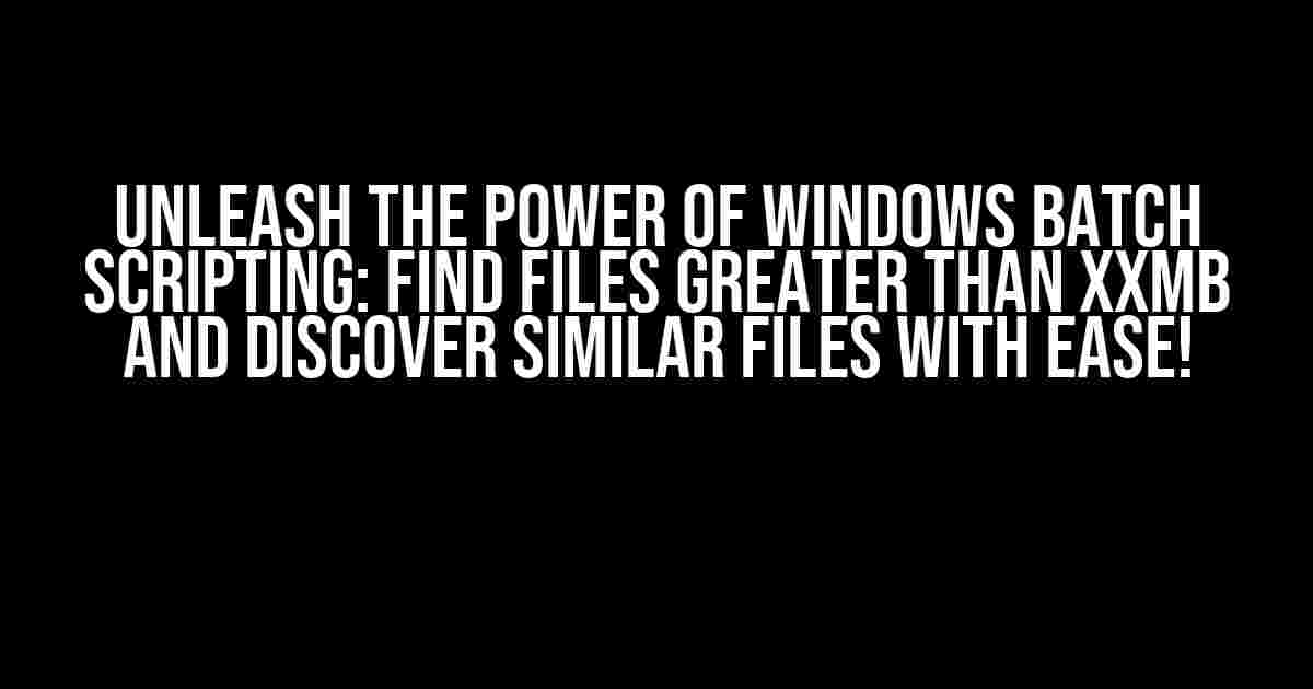 Unleash the Power of Windows Batch Scripting: Find Files Greater Than XXMB and Discover Similar Files with Ease!