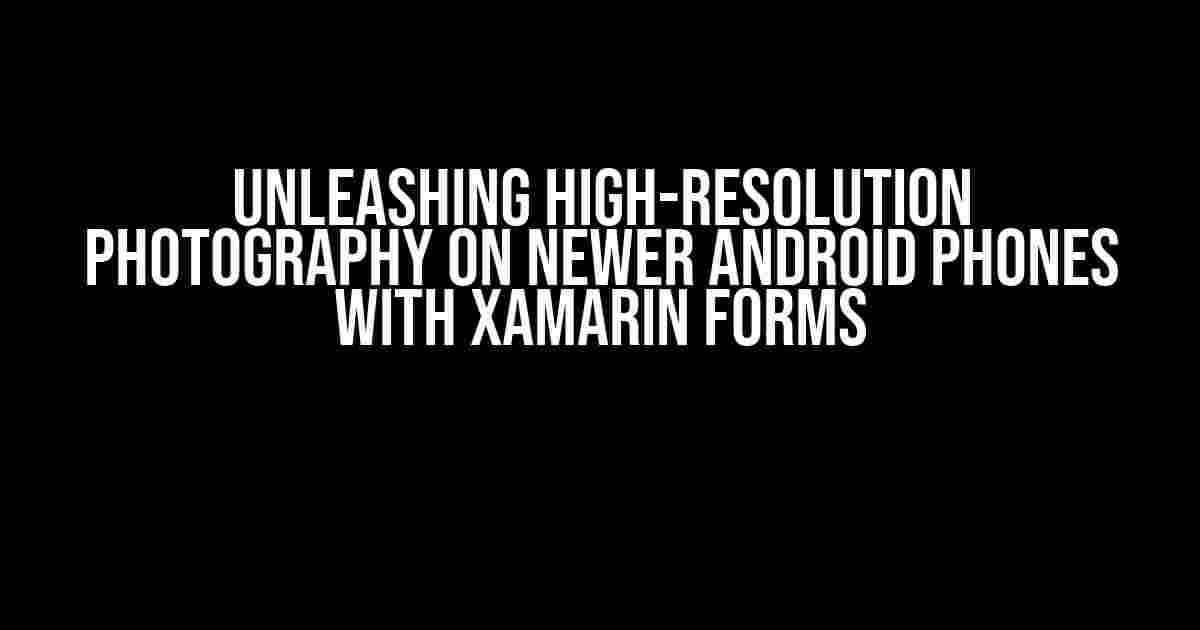 Unleashing High-Resolution Photography on Newer Android Phones with Xamarin Forms