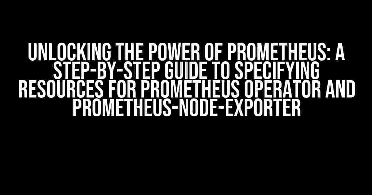 Unlocking the Power of Prometheus: A Step-by-Step Guide to Specifying Resources for Prometheus Operator and Prometheus-Node-Exporter