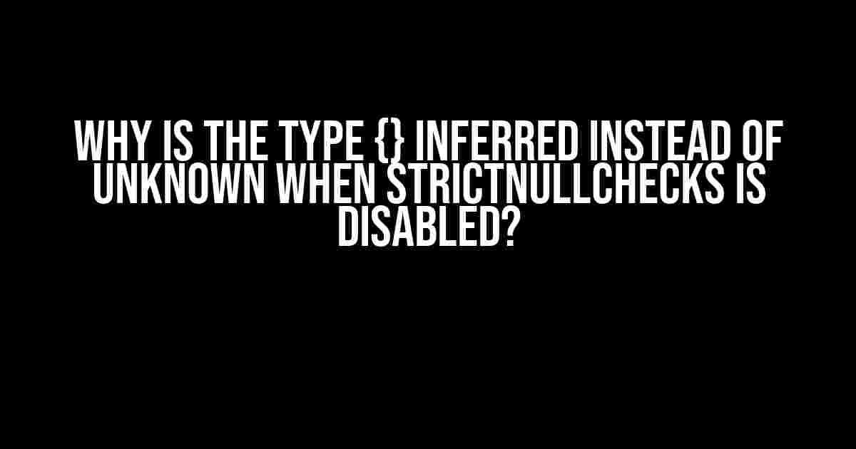 Why is the type {} inferred instead of unknown when strictNullChecks is disabled?